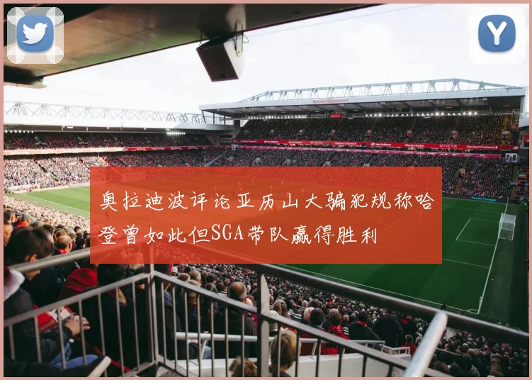 奥拉迪波评论亚历山大骗犯规称哈登曾如此但SGA带队赢得胜利