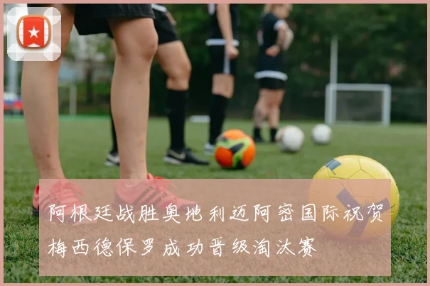 阿根廷战胜奥地利迈阿密国际祝贺梅西德保罗成功晋级淘汰赛