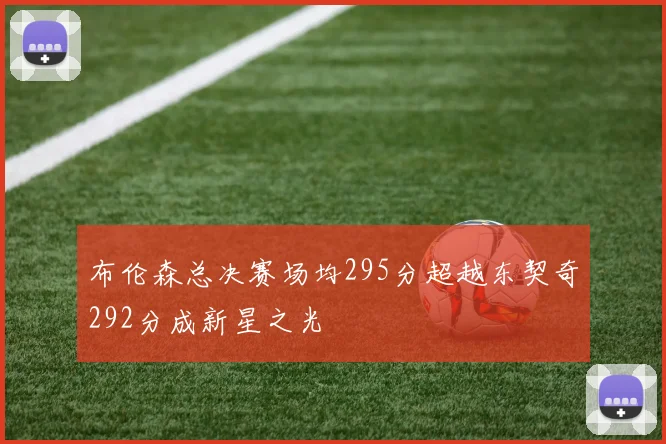 布伦森总决赛场均295分超越东契奇292分成新星之光