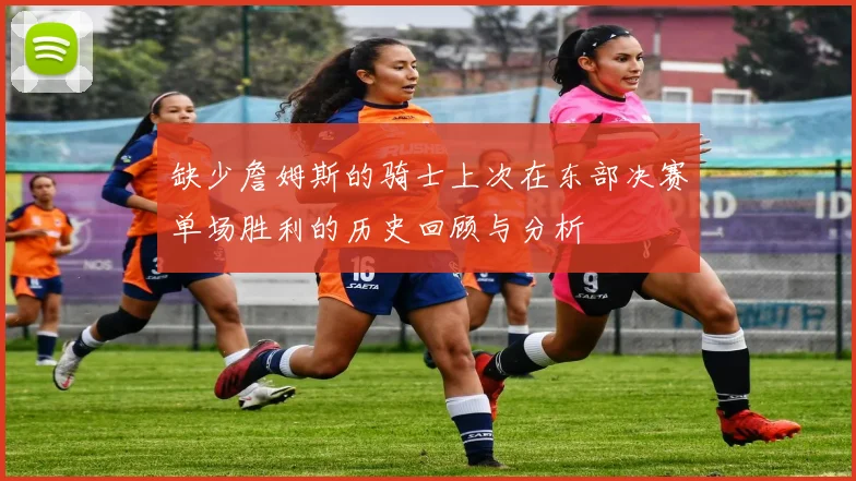缺少詹姆斯的骑士上次在东部决赛单场胜利的历史回顾与分析