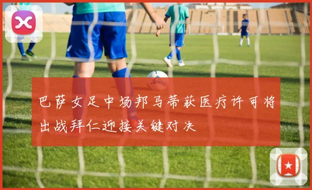巴萨女足中场邦马蒂获医疗许可将出战拜仁迎接关键对决