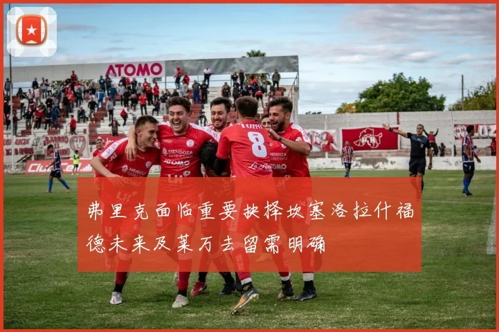 弗里克面临重要抉择坎塞洛拉什福德未来及莱万去留需明确