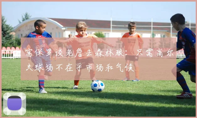 富保罗谈老詹去森林狼：只需高尔夫球场不在乎市场和气候