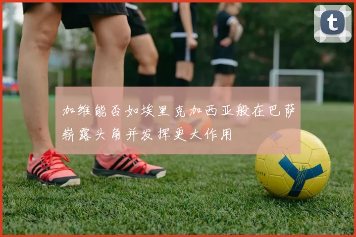 加维能否如埃里克加西亚般在巴萨崭露头角并发挥更大作用
