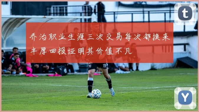 乔治职业生涯三次交易每次都换来丰厚回报证明其价值不凡