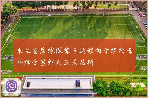 米兰首席球探蒙卡达倾向于续约而非转会塞维利亚或尼斯