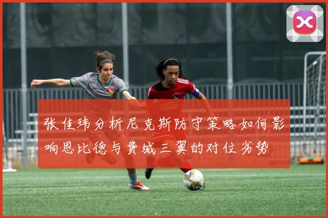 张佳玮分析尼克斯防守策略如何影响恩比德与费城三翼的对位劣势