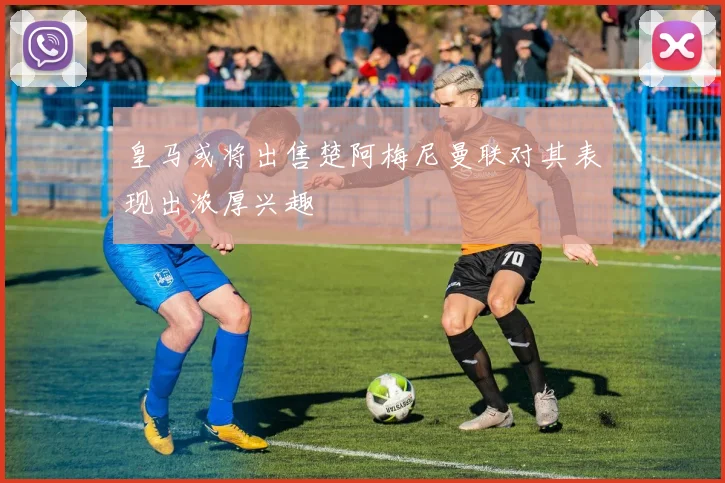 皇马或将出售楚阿梅尼曼联对其表现出浓厚兴趣
