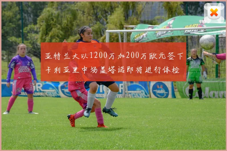 亚特兰大以1200万加200万欧元签下卡利亚里中场盖塔诺即将进行体检